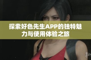 探索好色先生APP的独特魅力与使用体验之旅