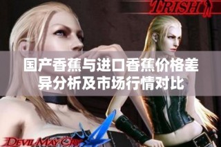 国产香蕉与进口香蕉价格差异分析及市场行情对比