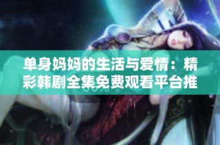 单身妈妈的生活与爱情：精彩韩剧全集免费观看平台推荐