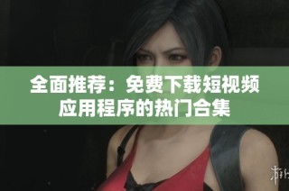 全面推荐：免费下载短视频应用程序的热门合集
