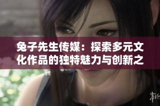 兔子先生传媒：探索多元文化作品的独特魅力与创新之路