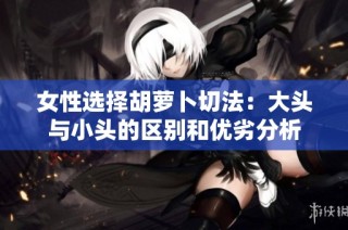 女性选择胡萝卜切法：大头与小头的区别和优劣分析