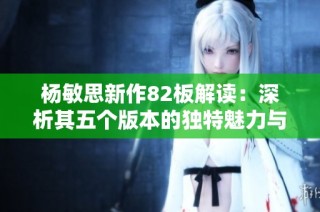 杨敏思新作82板解读：深析其五个版本的独特魅力与影响