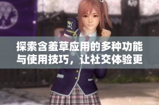 探索含羞草应用的多种功能与使用技巧，让社交体验更丰富