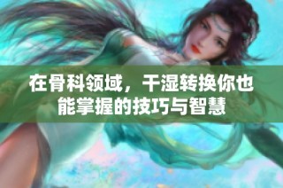 在骨科领域，干湿转换你也能掌握的技巧与智慧