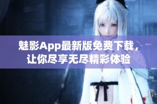 魅影App最新版免费下载，让你尽享无尽精彩体验