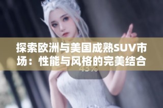 探索欧洲与美国成熟SUV市场：性能与风格的完美结合
