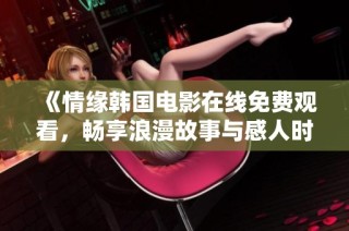 《情缘韩国电影在线免费观看，畅享浪漫故事与感人时刻》