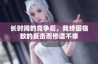 长时间的竞争后，我终因宿敌的反击而惨遭不幸
