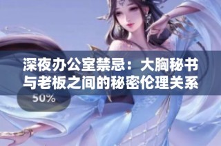 深夜办公室禁忌：大胸秘书与老板之间的秘密伦理关系