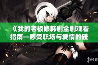 《我的老板娘韩剧全剧观看指南—感受职场与爱情的碰撞》