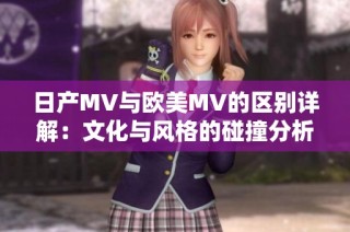 日产MV与欧美MV的区别详解：文化与风格的碰撞分析