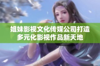 姐妹影视文化传媒公司打造多元化影视作品新天地