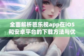 全面解析芭乐视app在iOS和安卓平台的下载方法与优势