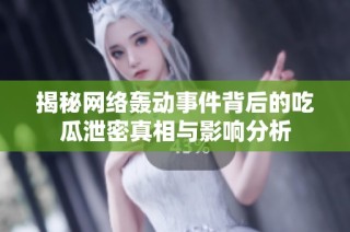 揭秘网络轰动事件背后的吃瓜泄密真相与影响分析