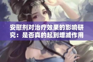 安慰剂对治疗效果的影响研究：是否真的起到增减作用