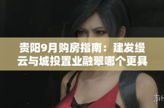 贵阳9月购房指南：建发缦云与城投置业融翠哪个更具优势？