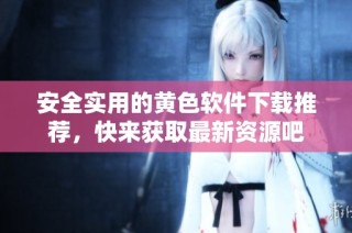 安全实用的黄色软件下载推荐，快来获取最新资源吧