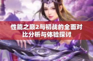 性能之巅2与初战的全面对比分析与体验探讨