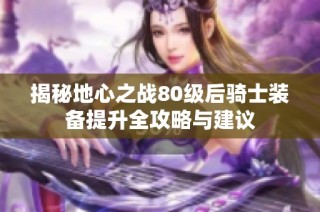 揭秘地心之战80级后骑士装备提升全攻略与建议