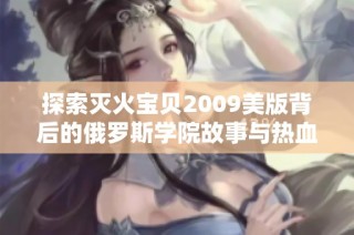 探索灭火宝贝2009美版背后的俄罗斯学院故事与热血青春