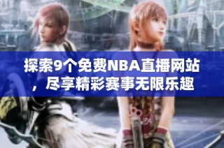 探索9个免费NBA直播网站，尽享精彩赛事无限乐趣