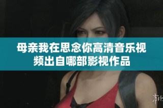 母亲我在思念你高清音乐视频出自哪部影视作品