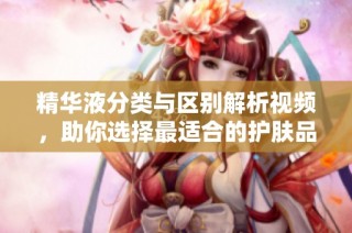 精华液分类与区别解析视频，助你选择最适合的护肤品