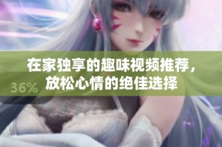 在家独享的趣味视频推荐，放松心情的绝佳选择
