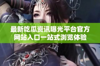 最新吃瓜资讯曝光平台官方网站入口一站式浏览体验