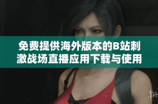 免费提供海外版本的B站刺激战场直播应用下载与使用指南