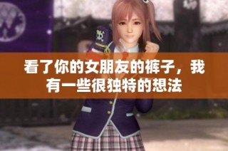 看了你的女朋友的裤子，我有一些很独特的想法
