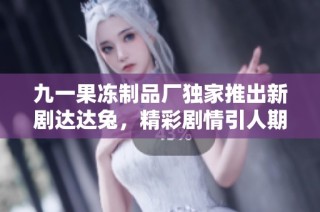 九一果冻制品厂独家推出新剧达达兔，精彩剧情引人期待