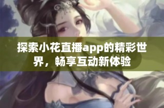 探索小花直播app的精彩世界，畅享互动新体验