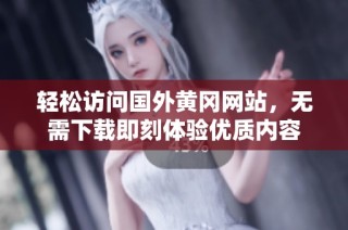 轻松访问国外黄冈网站，无需下载即刻体验优质内容