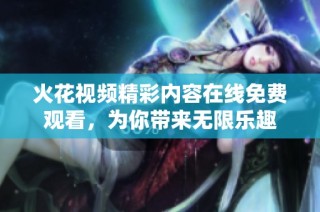 火花视频精彩内容在线免费观看，为你带来无限乐趣