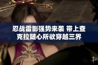 忍战雷影强势来袭 带上查克拉随心所欲穿越三界