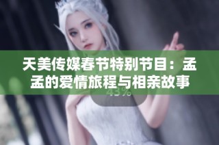 天美传媒春节特别节目：孟孟的爱情旅程与相亲故事