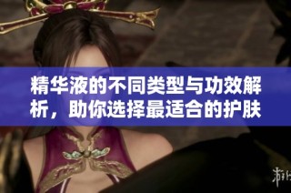 精华液的不同类型与功效解析，助你选择最适合的护肤品