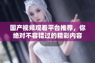 国产视频观看平台推荐，你绝对不容错过的精彩内容