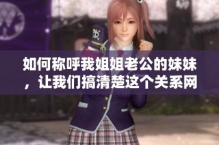 如何称呼我姐姐老公的妹妹，让我们搞清楚这个关系网