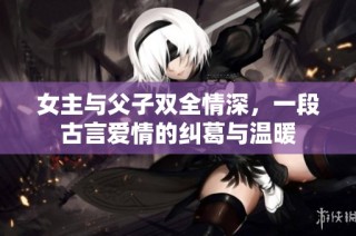 女主与父子双全情深，一段古言爱情的纠葛与温暖