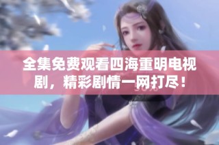 全集免费观看四海重明电视剧，精彩剧情一网打尽！