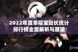 2022年度幸福宝站长统计排行榜全面解析与展望