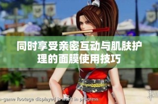 同时享受亲密互动与肌肤护理的面膜使用技巧