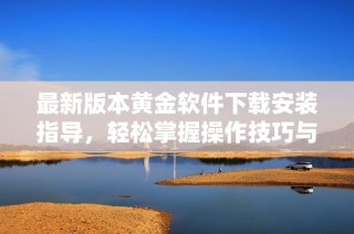 最新版本黄金软件下载安装指导，轻松掌握操作技巧与功能详解