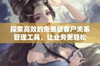 探索高效的免费版客户关系管理工具，让业务更轻松