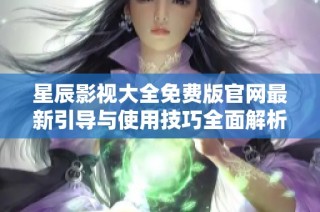 星辰影视大全免费版官网最新引导与使用技巧全面解析