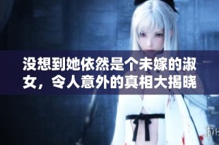 没想到她依然是个未嫁的淑女，令人意外的真相大揭晓