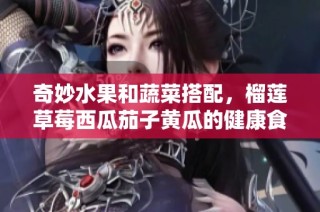 奇妙水果和蔬菜搭配，榴莲草莓西瓜茄子黄瓜的健康食谱探秘